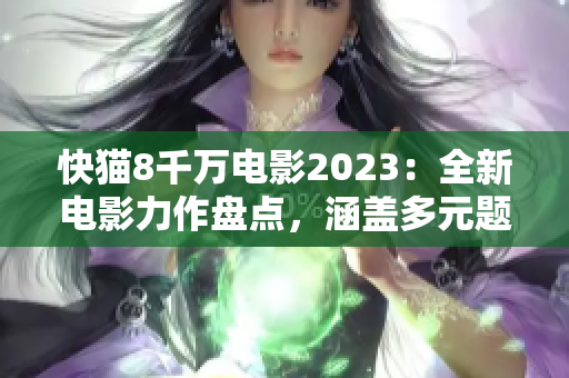 快猫8千万电影2023：全新电影力作盘点，涵盖多元题材，引爆观影热潮