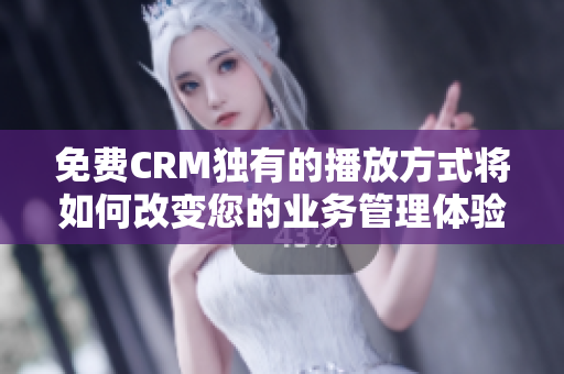 免费CRM独有的播放方式将如何改变您的业务管理体验