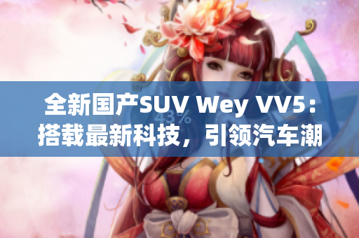 全新国产SUV Wey VV5：搭载最新科技，引领汽车潮流