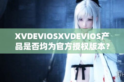 XVDEVIOSXVDEVIOS产品是否均为官方授权版本？