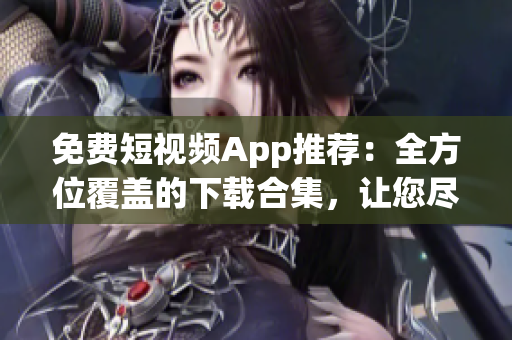 免费短视频App推荐：全方位覆盖的下载合集，让您尽情畅看短视频