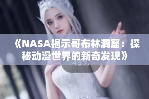 《NASA揭示哥布林洞窟：探秘动漫世界的新奇发现》