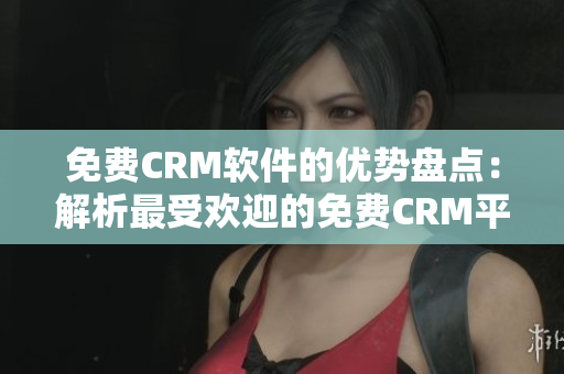 免费CRM软件的优势盘点：解析最受欢迎的免费CRM平台