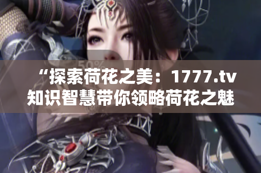 “探索荷花之美：1777.tv知识智慧带你领略荷花之魅”