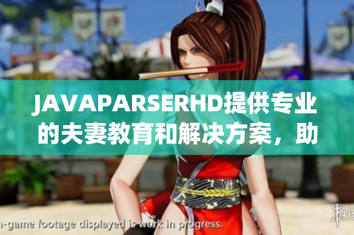 JAVAPARSERHD提供专业的夫妻教育和解决方案，助力夫妇关系更加和谐