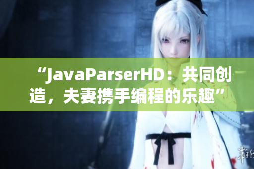 “JavaParserHD：共同创造，夫妻携手编程的乐趣”