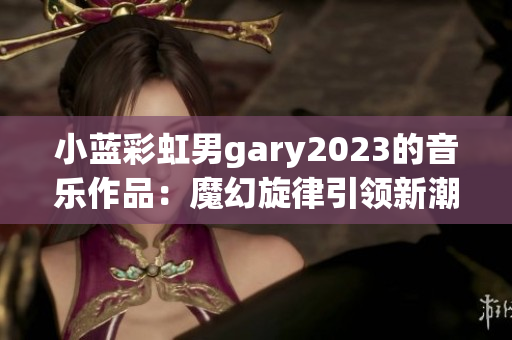 小蓝彩虹男gary2023的音乐作品：魔幻旋律引领新潮流