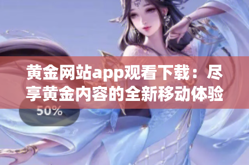 黄金网站app观看下载：尽享黄金内容的全新移动体验