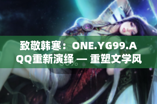 致敬韩寒：ONE.YG99.AQQ重新演绎 — 重塑文学风采