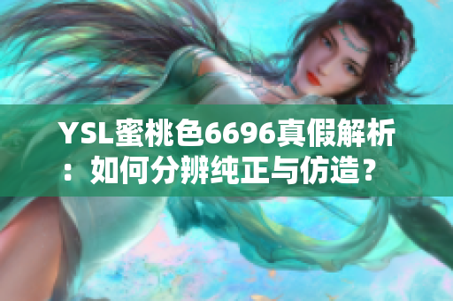 YSL蜜桃色6696真假解析：如何分辨纯正与仿造？ 