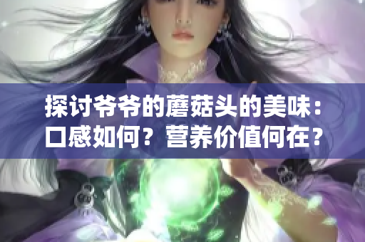 探讨爷爷的蘑菇头的美味：口感如何？营养价值何在？传统与现代融合的味觉体验！