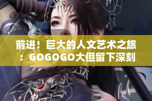 前进！巨大的人文艺术之旅：GOGOGO大但留下深刻印记