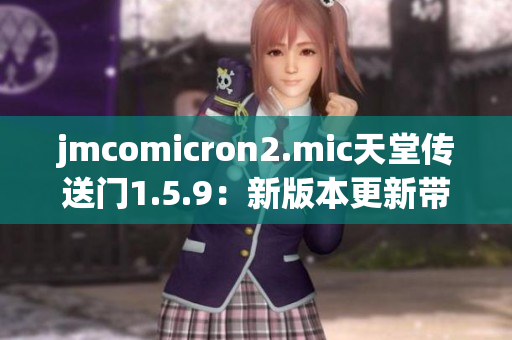 jmcomicron2.mic天堂传送门1.5.9：新版本更新带来何种惊喜？