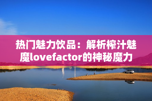 热门魅力饮品：解析榨汁魅魔lovefactor的神秘魔力