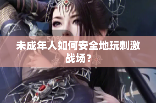 未成年人如何安全地玩刺激战场？