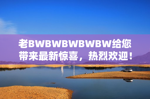 老BWBWBWBWBW给您带来最新惊喜，热烈欢迎！