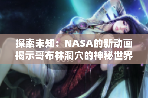 探索未知：NASA的新动画揭示哥布林洞穴的神秘世界