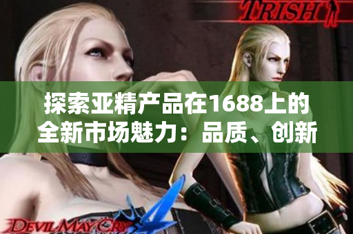 探索亚精产品在1688上的全新市场魅力：品质、创新与多样性一网打尽