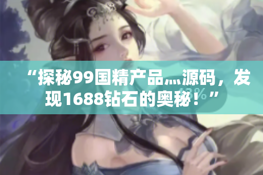 “探秘99国精产品灬源码，发现1688钻石的奥秘！”