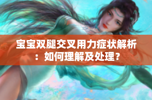 宝宝双腿交叉用力症状解析：如何理解及处理？