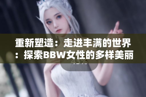 重新塑造：走进丰满的世界：探索BBW女性的多样美丽