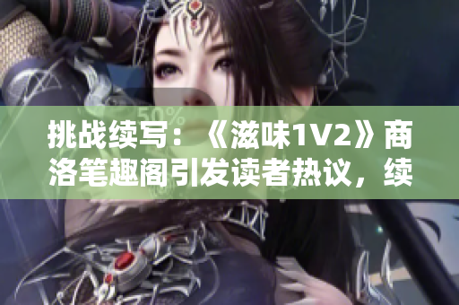 挑战续写：《滋味1V2》商洛笔趣阁引发读者热议，续集风云再起！