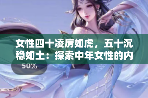 女性四十凌厉如虎，五十沉稳如土：探索中年女性的内在力量与智慧