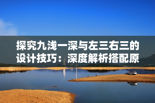 探究九浅一深与左三右三的设计技巧：深度解析搭配原则及实用方法