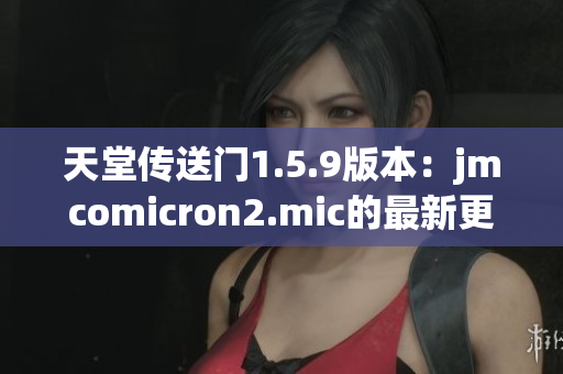 天堂传送门1.5.9版本：jmcomicron2.mic的最新更新揭示了什么新内容？