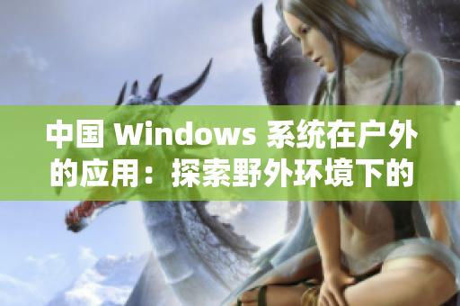 中国 Windows 系统在户外的应用：探索野外环境下的操作体验