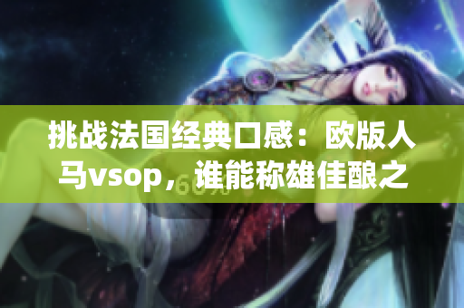 挑战法国经典口感：欧版人马vsop，谁能称雄佳酿之争？