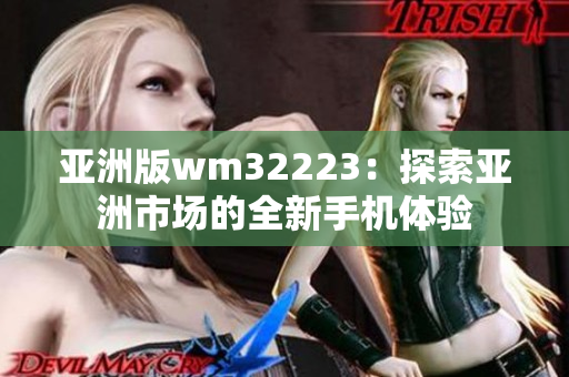 亚洲版wm32223：探索亚洲市场的全新手机体验