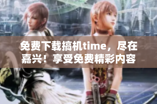 免费下载搞机time，尽在嘉兴！享受免费精彩内容