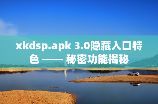 xkdsp.apk 3.0隐藏入口特色 —— 秘密功能揭秘