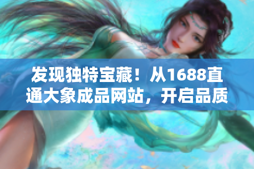 发现独特宝藏！从1688直通大象成品网站，开启品质之旅！