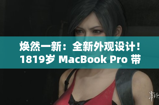 焕然一新：全新外观设计！1819岁 MacBook Pro 带来全新面貌