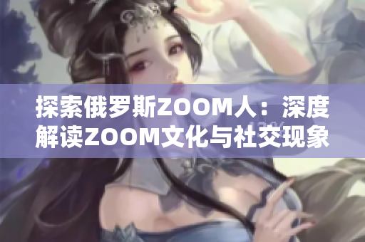 探索俄罗斯ZOOM人：深度解读ZOOM文化与社交现象