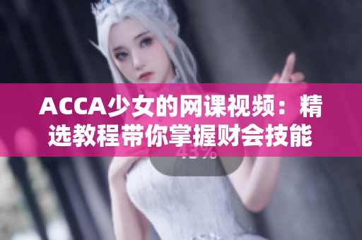 ACCA少女的网课视频：精选教程带你掌握财会技能