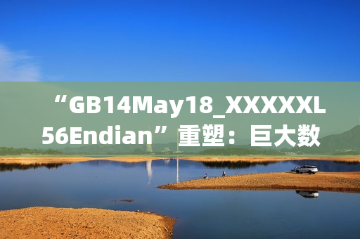 “GB14May18_XXXXXL56Endian”重塑：巨大数据尾端巡航