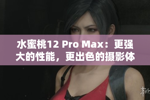 水蜜桃12 Pro Max：更强大的性能，更出色的摄影体验