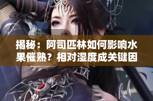 揭秘：阿司匹林如何影响水果催熟？相对湿度成关键因素！