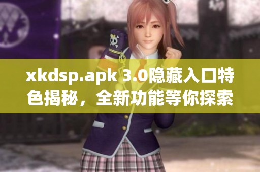 xkdsp.apk 3.0隐藏入口特色揭秘，全新功能等你探索