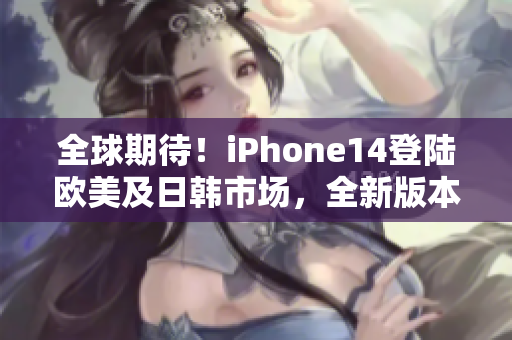 全球期待！iPhone14登陆欧美及日韩市场，全新版本即将震撼登场