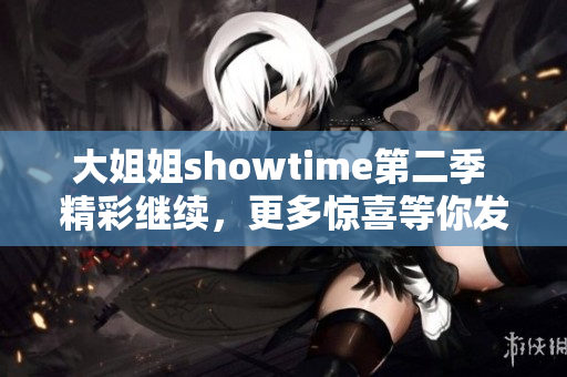 大姐姐showtime第二季 精彩继续，更多惊喜等你发现