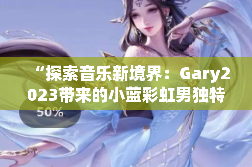 “探索音乐新境界：Gary2023带来的小蓝彩虹男独特音乐作品”