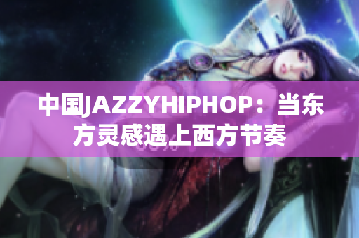 中国JAZZYHIPHOP：当东方灵感遇上西方节奏