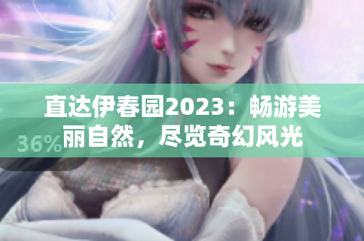 直达伊春园2023：畅游美丽自然，尽览奇幻风光