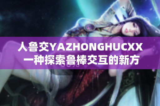 人鲁交YAZHONGHUCXX 一种探索鲁棒交互的新方法