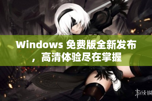 Windows 免费版全新发布，高清体验尽在掌握