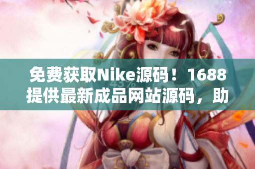 免费获取Nike源码！1688提供最新成品网站源码，助您快速搭建专业网站！